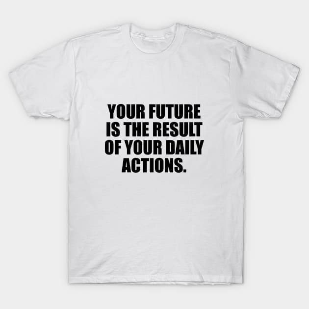 Your future is the result of your daily actions T-Shirt by It'sMyTime